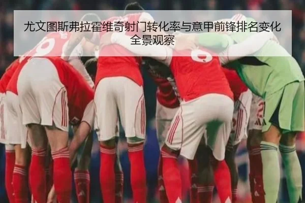 尤文图斯弗拉霍维奇射门转化率与意甲前锋排名变化全景观察