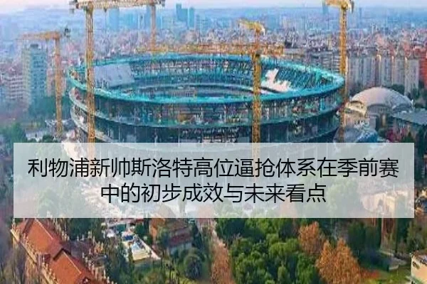 利物浦新帅斯洛特高位逼抢体系在季前赛中的初步成效与未来看点