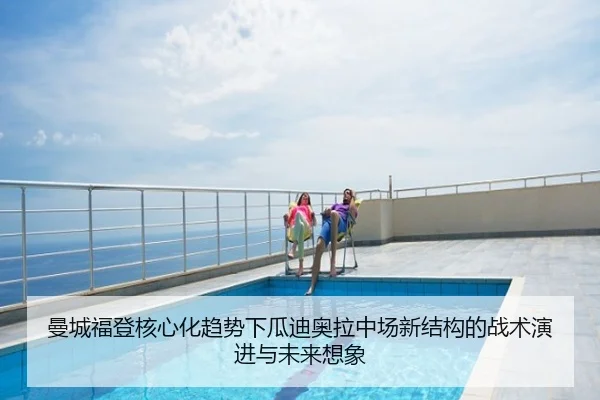 曼城福登核心化趋势下瓜迪奥拉中场新结构的战术演进与未来想象