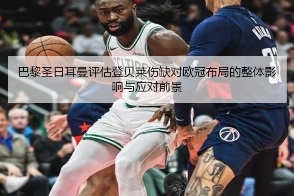巴黎圣日耳曼评估登贝莱伤缺对欧冠布局的整体影响与应对前景