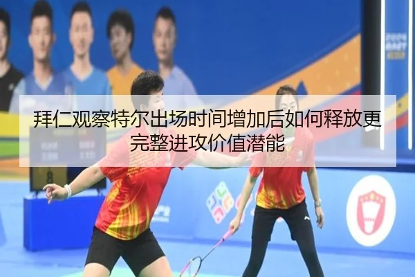 拜仁观察特尔出场时间增加后如何释放更完整进攻价值潜能