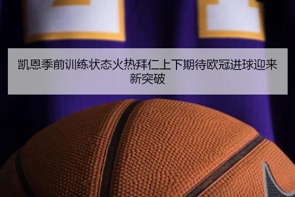 凯恩季前训练状态火热拜仁上下期待欧冠进球迎来新突破